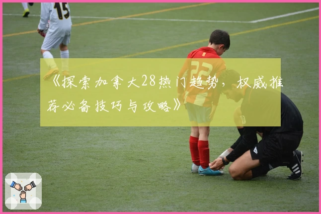 《探索加拿大28热门趋势，权威推荐必备技巧与攻略》