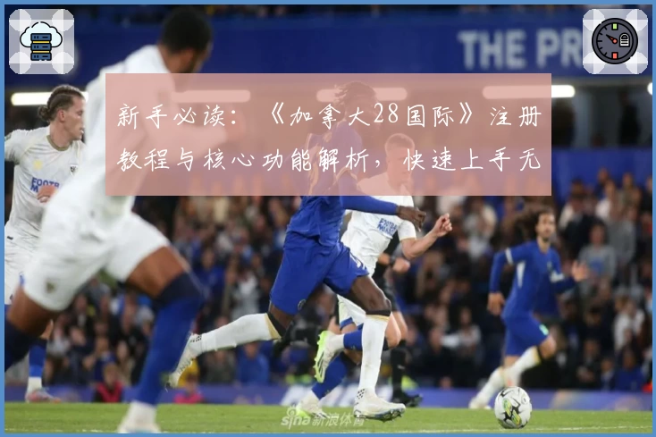 新手必读：《加拿大28国际》注册教程与核心功能解析，快速上手无压力！