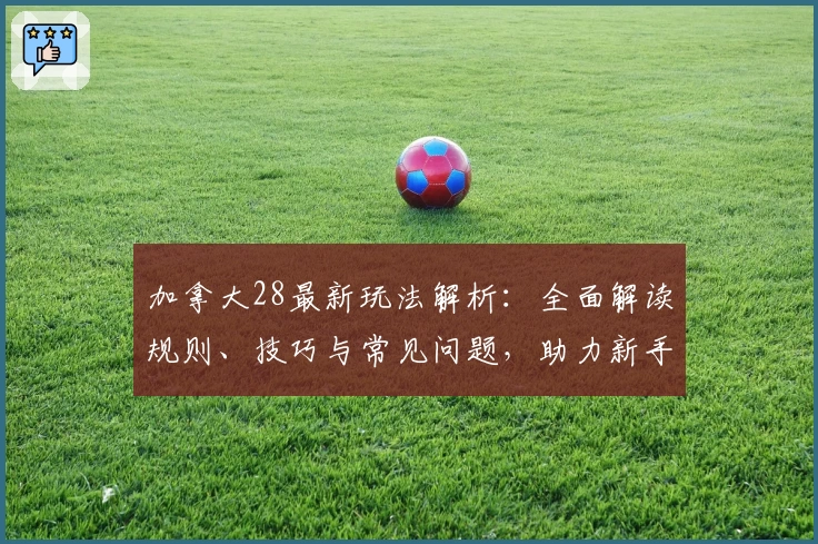 加拿大28最新玩法解析:全面解读规则、技巧与常见问题,助力新手轻松上手