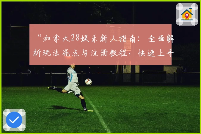 “加拿大28娱乐新人指南：全面解析玩法亮点与注册教程，快速上手无压力”