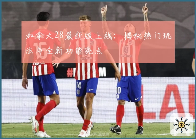 加拿大28最新版上线：揭秘热门玩法与全新功能亮点